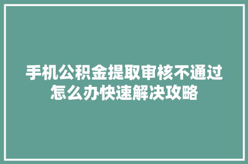 手机公积金提取审核不通过怎么办快速解决攻略