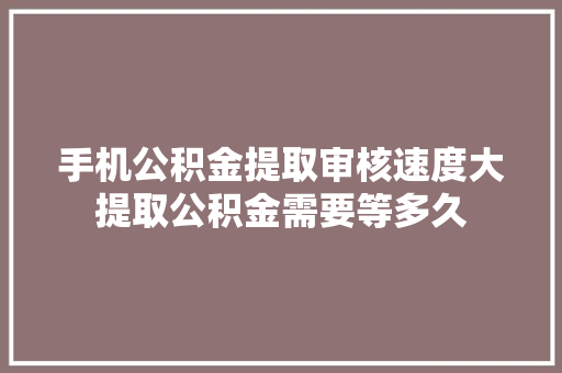 手机公积金提取审核速度大提取公积金需要等多久