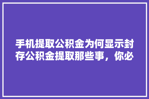 手机提取公积金为何显示封存公积金提取那些事，你必须知道