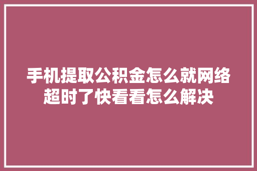 手机提取公积金怎么就网络超时了快看看怎么解决