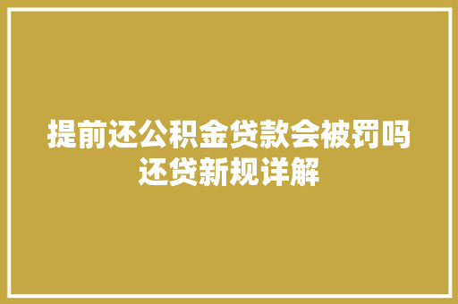 提前还公积金贷款会被罚吗还贷新规详解