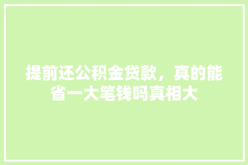 提前还公积金贷款，真的能省一大笔钱吗真相大