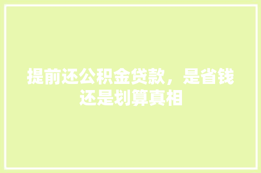 提前还公积金贷款，是省钱还是划算真相