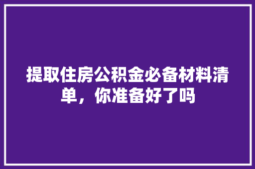 提取住房公积金必备材料清单，你准备好了吗