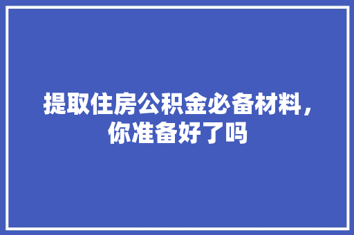 提取住房公积金必备材料，你准备好了吗