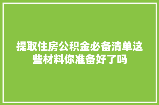 提取住房公积金必备清单这些材料你准备好了吗