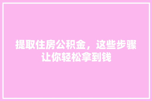 提取住房公积金，这些步骤让你轻松拿到钱