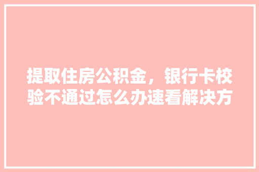 提取住房公积金，银行卡校验不通过怎么办速看解决方法