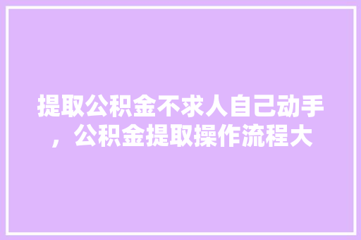 提取公积金不求人自己动手，公积金提取操作流程大
