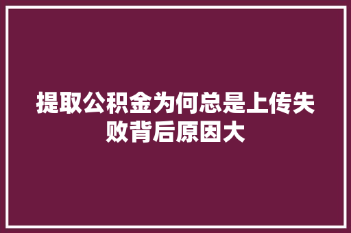 提取公积金为何总是上传失败背后原因大