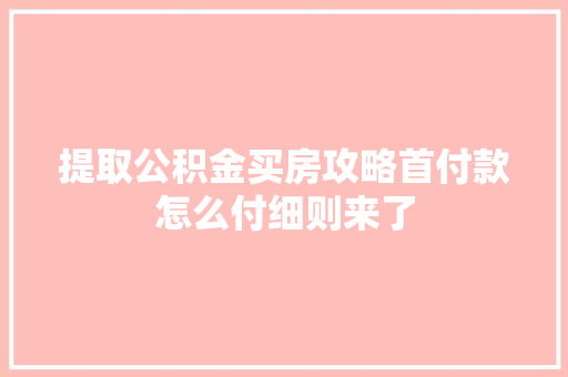 提取公积金买房攻略首付款怎么付细则来了