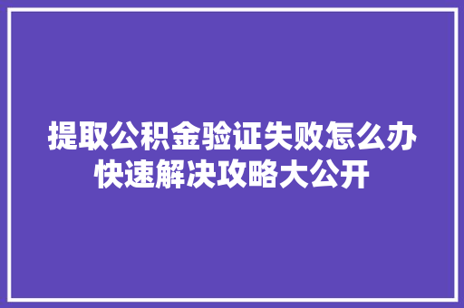 提取公积金验证失败怎么办快速解决攻略大公开