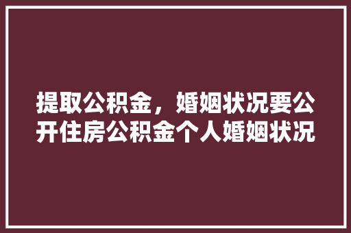 提取公积金，婚姻状况要公开住房公积金个人婚姻状况声明书真相