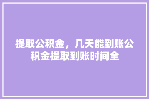 提取公积金，几天能到账公积金提取到账时间全