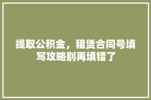 提取公积金，租赁合同号填写攻略别再填错了