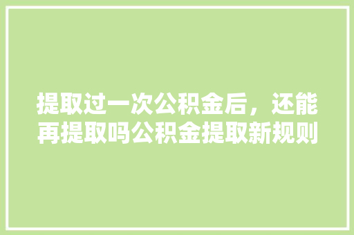 提取过一次公积金后，还能再提取吗公积金提取新规则全