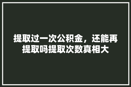 提取过一次公积金，还能再提取吗提取次数真相大