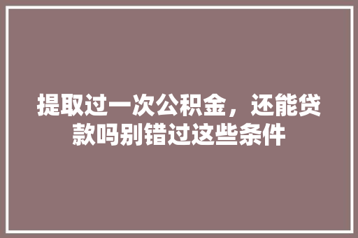 提取过一次公积金，还能贷款吗别错过这些条件