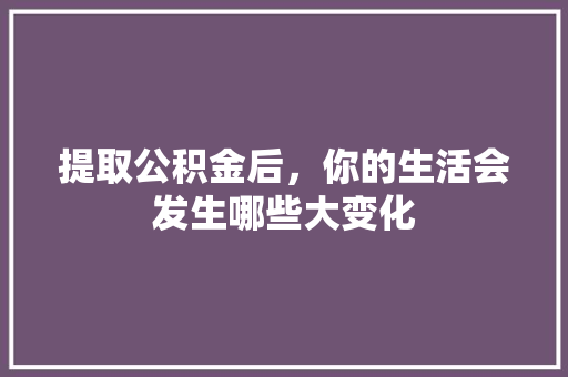 提取公积金后，你的生活会发生哪些大变化