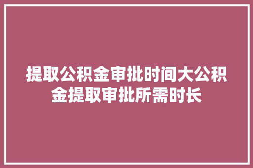 提取公积金审批时间大公积金提取审批所需时长