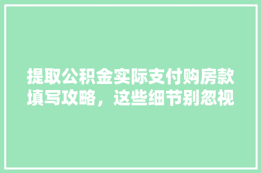 提取公积金实际支付购房款填写攻略，这些细节别忽视