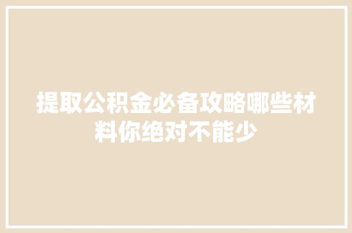提取公积金必备攻略哪些材料你绝对不能少