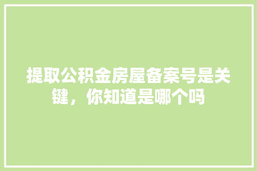 提取公积金房屋备案号是关键，你知道是哪个吗