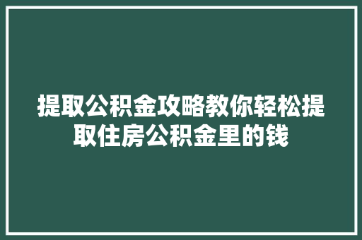 提取公积金攻略教你轻松提取住房公积金里的钱
