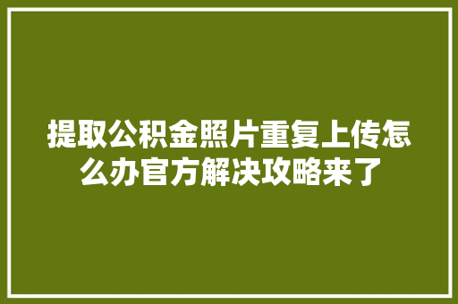 提取公积金照片重复上传怎么办官方解决攻略来了