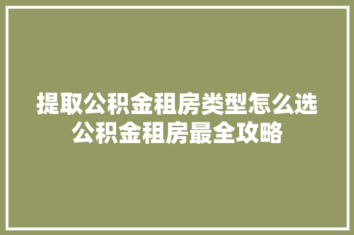 提取公积金租房类型怎么选公积金租房最全攻略  第1张