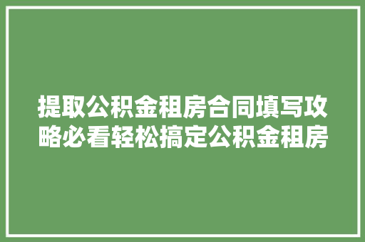 提取公积金租房合同填写攻略必看轻松搞定公积金租房流程