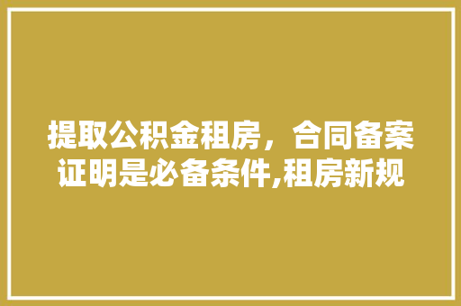 提取公积金租房，合同备案证明是必备条件,租房新规全  第1张