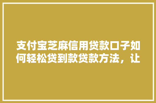 支付宝芝麻信用贷款口子如何轻松贷到款贷款方法，让你轻松拿钱