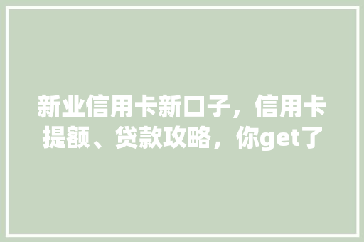 新业信用卡新口子，信用卡提额、贷款攻略，你get了吗