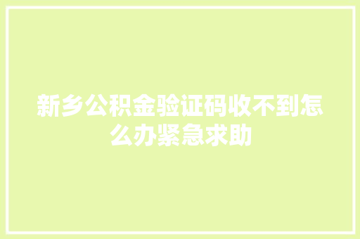 新乡公积金验证码收不到怎么办紧急求助