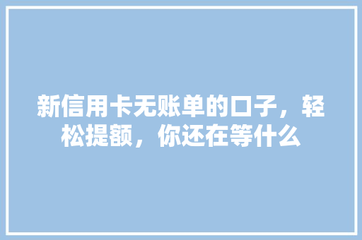 新信用卡无账单的口子，轻松提额，你还在等什么