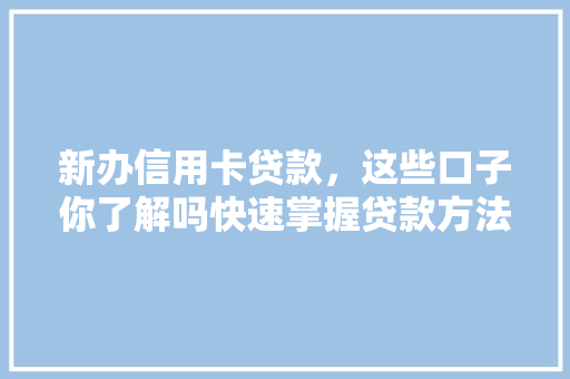 新办信用卡贷款，这些口子你了解吗快速掌握贷款方法