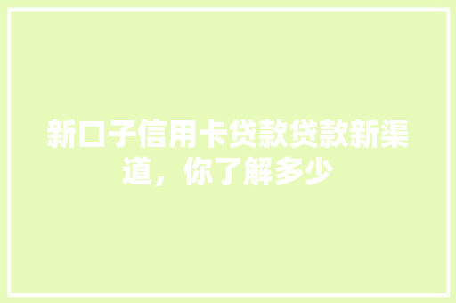新口子信用卡贷款贷款新渠道，你了解多少