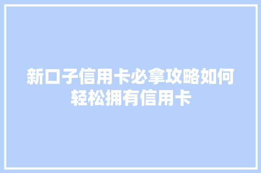 新口子信用卡必拿攻略如何轻松拥有信用卡