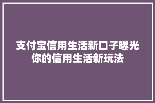 支付宝信用生活新口子曝光你的信用生活新玩法