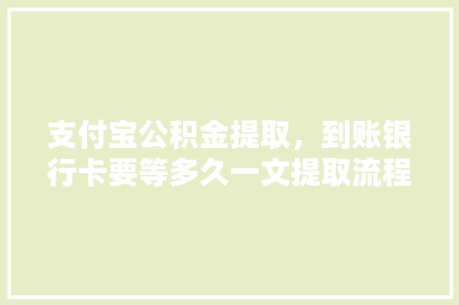 支付宝公积金提取，到账银行卡要等多久一文提取流程及时间