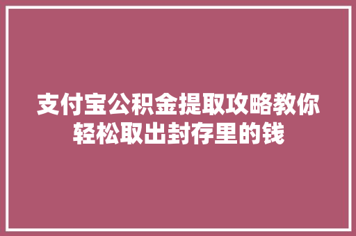 支付宝公积金提取攻略教你轻松取出封存里的钱