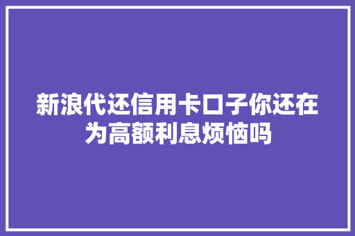 新浪代还信用卡口子你还在为高额利息烦恼吗