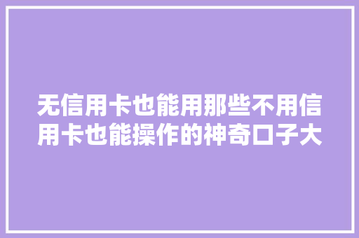 无信用卡也能用那些不用信用卡也能操作的神奇口子大
