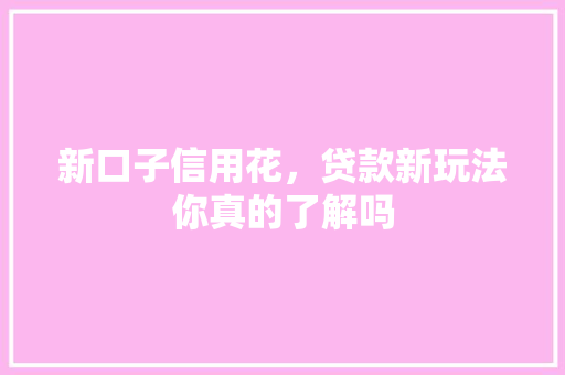 新口子信用花，贷款新玩法你真的了解吗