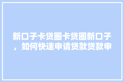 新口子卡贷圈卡贷圈新口子，如何快速申请贷款贷款申请全攻略