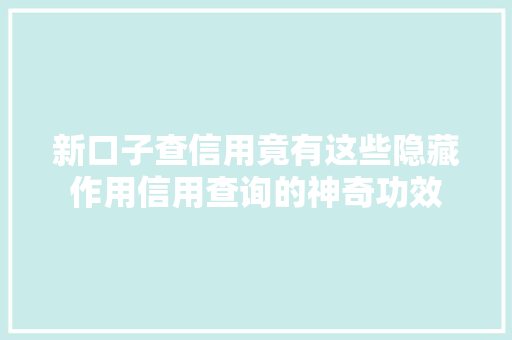 新口子查信用竟有这些隐藏作用信用查询的神奇功效