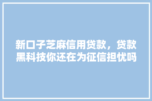新口子芝麻信用贷款，贷款黑科技你还在为征信担忧吗