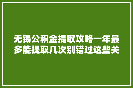 无锡公积金提取攻略一年最多能提取几次别错过这些关键信息