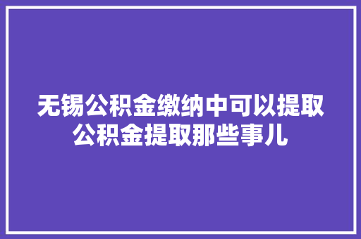 无锡公积金缴纳中可以提取公积金提取那些事儿